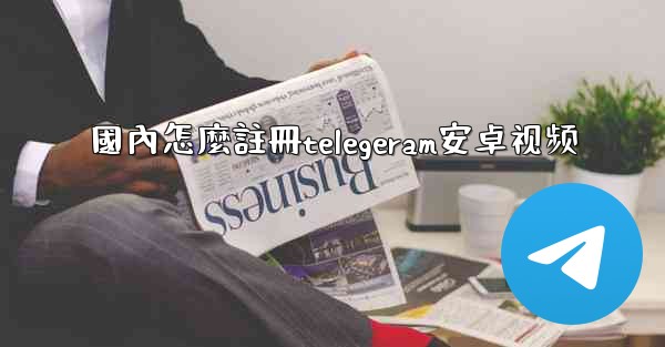 國內怎麼註冊telegeram安卓视频