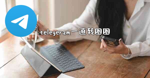 <b>telegeram一直转圈圈</b>