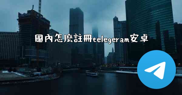 國內怎麼註冊telegeram安卓