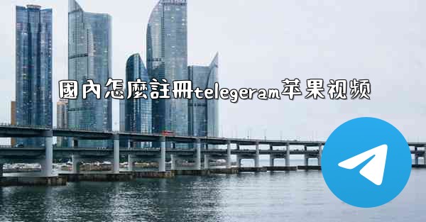 國內怎麼註冊telegeram苹果视频