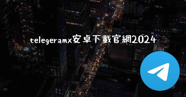 telegeramx安卓下載官網2024