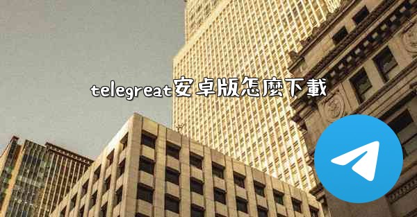 telegreat安卓版怎麼下載