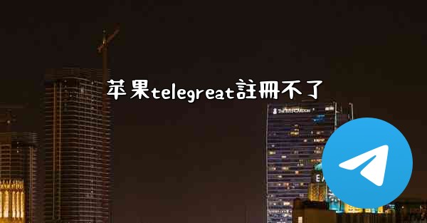 苹果telegreat註冊不了