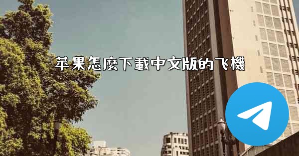 <b>苹果怎麼下載中文版的飞機</b>