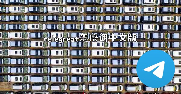 <b>telegreat怎麼调中文版</b>