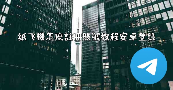 纸飞機怎麼註冊賬號教程安卓登錄