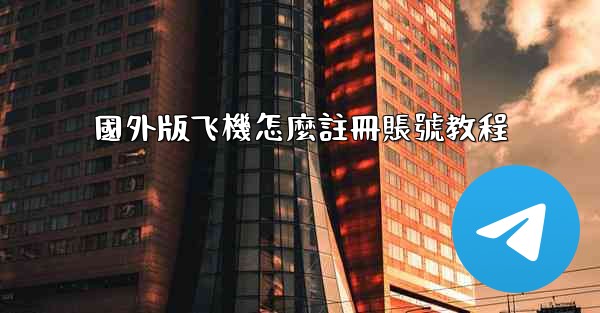 <b>國外版飞機怎麼註冊賬號教程</b>