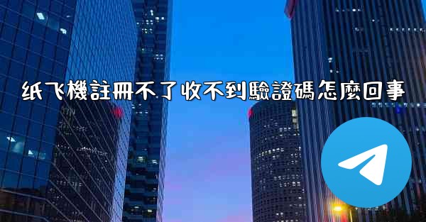 纸飞機註冊不了收不到驗證碼怎麼回事