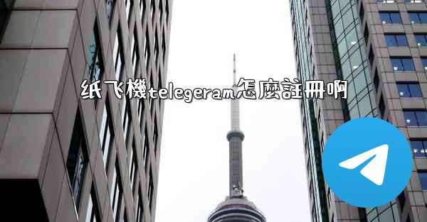 纸飞機telegeram怎麼註冊啊