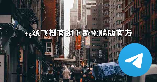 tg纸飞機官網下載電腦版官方