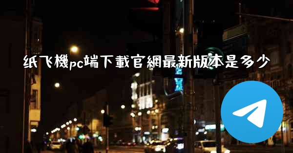 纸飞機pc端下載官網最新版本是多少