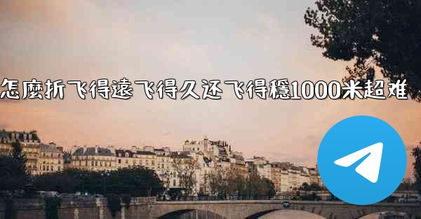 纸飞機怎麼折飞得遠飞得久还飞得穩1000米超难