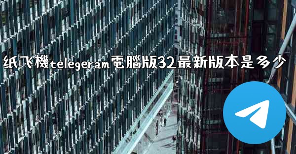 纸飞機telegeram電腦版32最新版本是多少