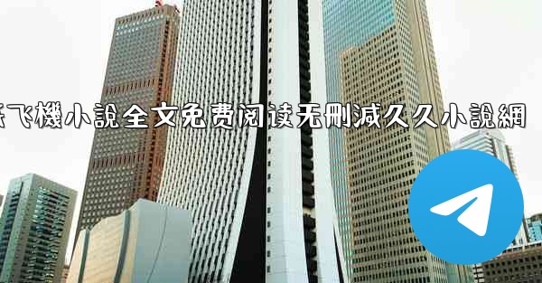 <b>纸飞機小說全文免费阅读无刪減久久小說網</b>