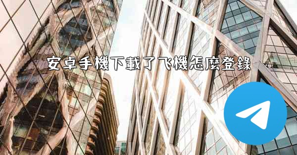 安卓手機下載了飞機怎麼登錄