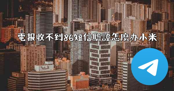 電报收不到86短信驗證怎麼办小米