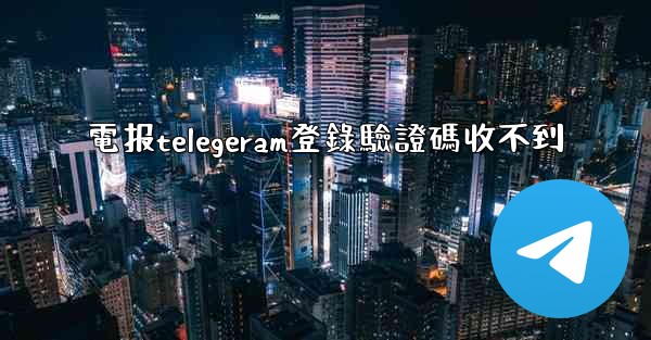 電报telegeram登錄驗證碼收不到