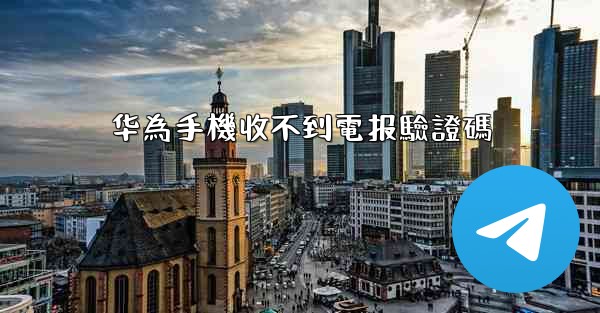 <b>华為手機收不到電报驗證碼</b>