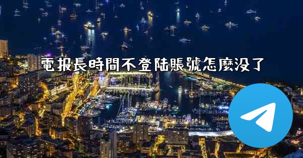 電报長時間不登陆賬號怎麼没了