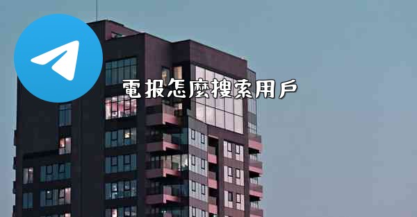 <b>電报怎麼搜索用戶</b>