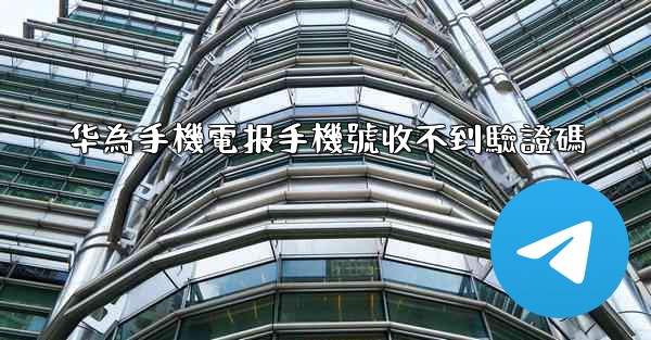 华為手機電报手機號收不到驗證碼