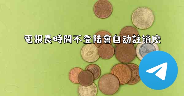 電报長時間不登陆會自动註销麼