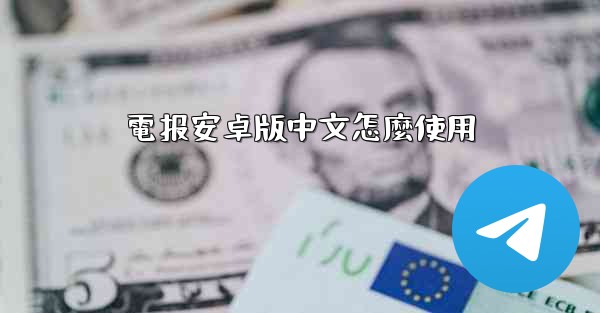 電报安卓版中文怎麼使用