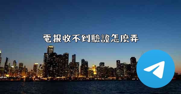 電报收不到驗證怎麼弄