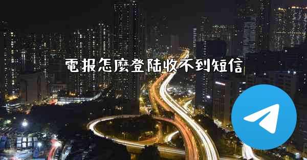 <b>電报怎麼登陆收不到短信</b>
