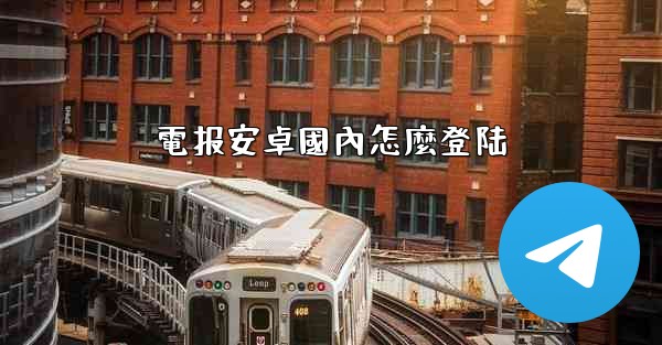 電报安卓國內怎麼登陆