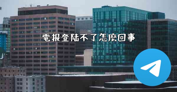 電报登陆不了怎麼回事