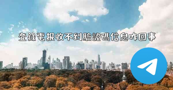 登錄電报收不到驗證碼信息咋回事