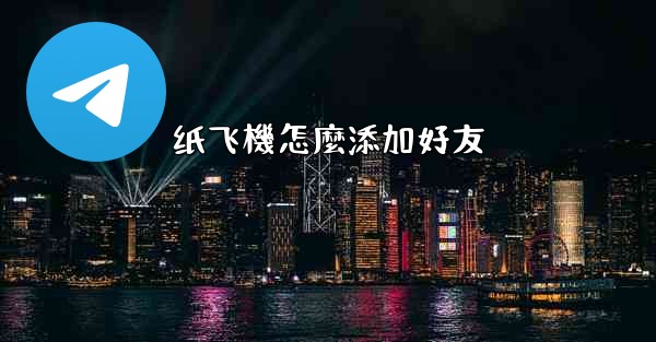 <b>纸飞機怎麼添加好友</b>