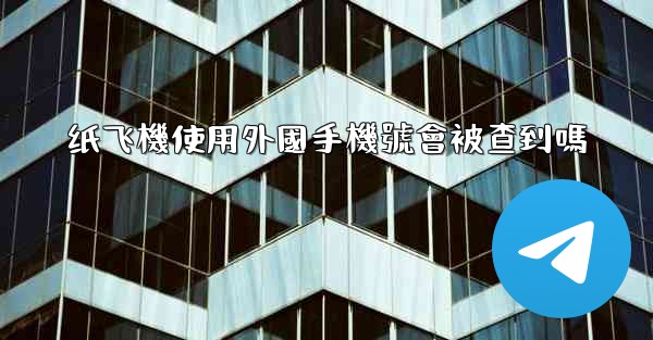 纸飞機使用外國手機號會被查到嗎