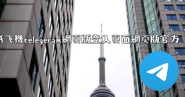 纸飞機telegeram網页版登入页面網页版官方