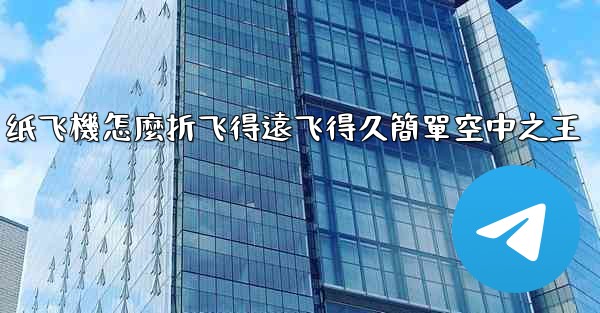 纸飞機怎麼折飞得遠飞得久簡單空中之王