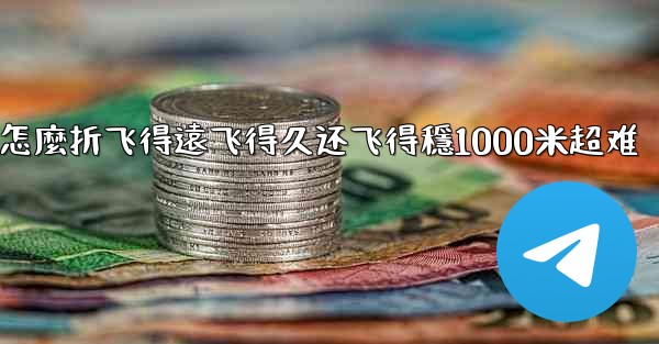 <b>纸飞機怎麼折飞得遠飞得久还飞得穩1000米超难</b>