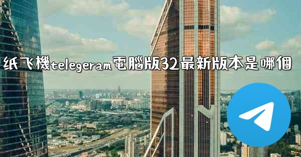 纸飞機telegeram電腦版32最新版本是哪個