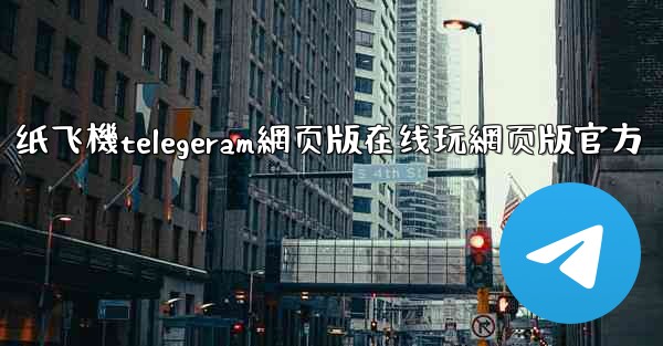 纸飞機telegeram網页版在线玩網页版官方