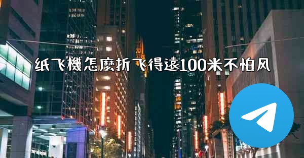 纸飞機怎麼折飞得遠100米不怕风