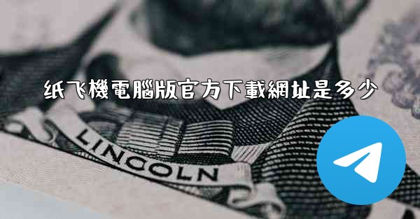 纸飞機電腦版官方下載網址是多少