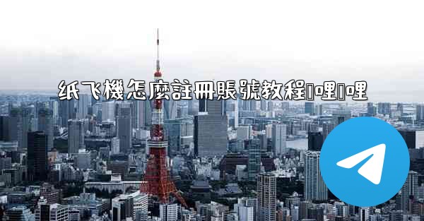 纸飞機怎麼註冊賬號教程哔哩哔哩
