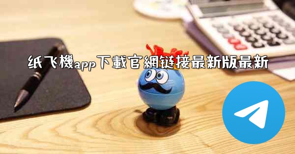 <b>纸飞機app下載官網链接最新版最新</b>