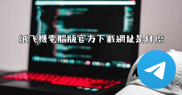 纸飞機電腦版官方下載網址是什麼