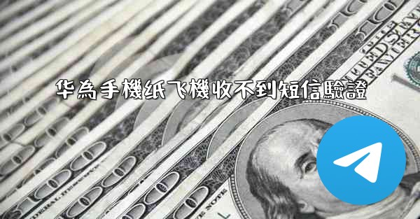 华為手機纸飞機收不到短信驗證