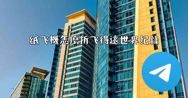 纸飞機怎麼折飞得遠世界纪錄