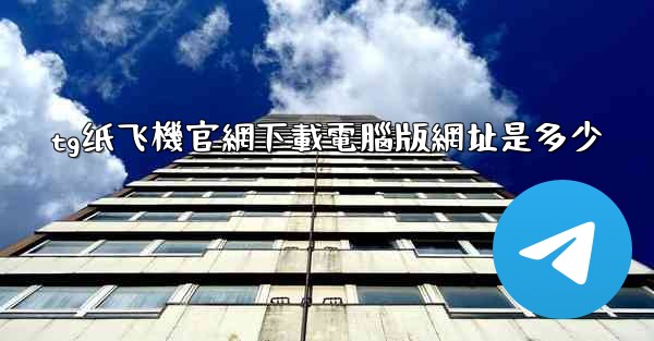 tg纸飞機官網下載電腦版網址是多少