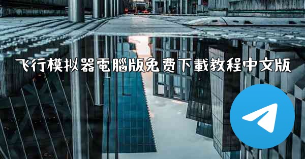 飞行模拟器電腦版免费下載教程中文版