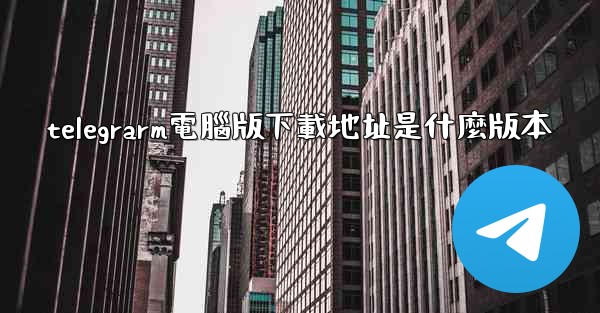 telegrarm電腦版下載地址是什麼版本