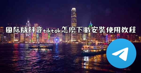 國际版抖音tiktok怎麼下載安裝使用教程